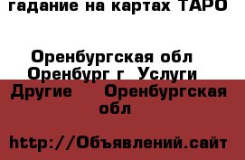 гадание на картах ТАРО - Оренбургская обл., Оренбург г. Услуги » Другие   . Оренбургская обл.